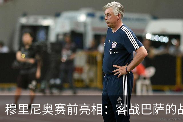 穆里尼奥赛前亮相：客战巴萨的战术秘密与心理较量