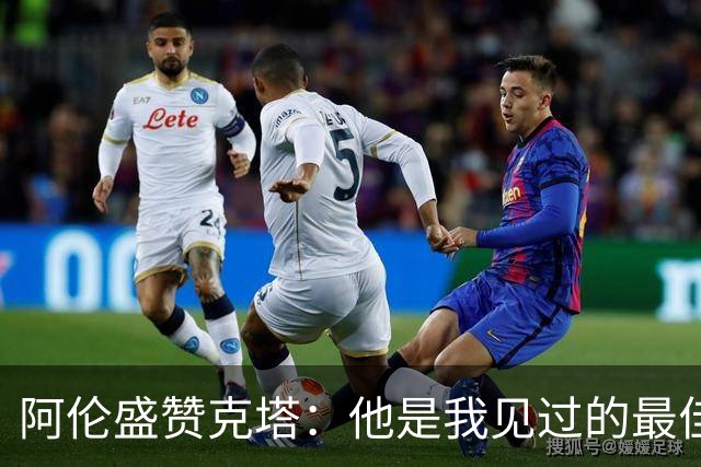 阿伦盛赞克塔：他是我见过的最佳防守者之一